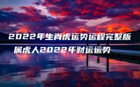 2022年生肖虎运势运程完整版 属虎人2022年财运运势