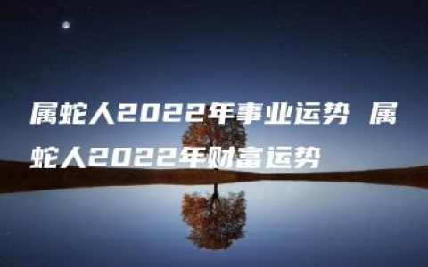 属蛇人2022年事业运势 属蛇人2022年财富运势