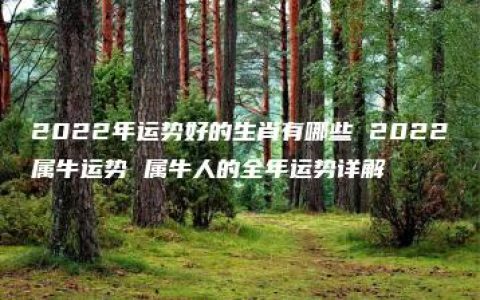 2022年运势好的生肖有哪些 2022属牛运势 属牛人的全年运势详解