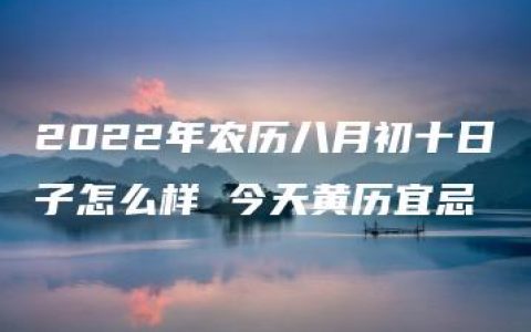 2022年农历八月初十日子怎么样 今天黄历宜忌