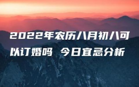 2022年农历八月初八可以订婚吗 今日宜忌分析