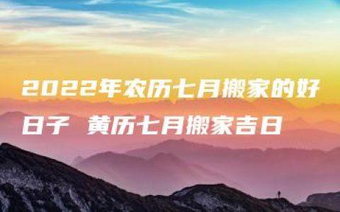 2022年农历七月搬家的好日子 黄历七月搬家吉日