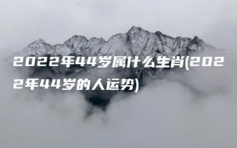 2022年44岁属什么生肖(2022年44岁的人运势)