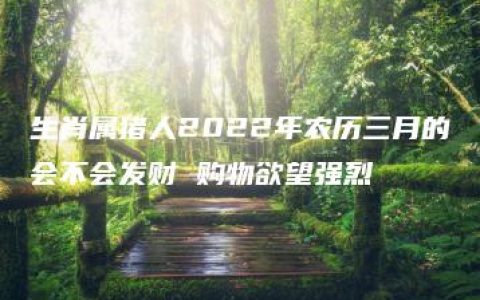 生肖属猪人2022年农历三月的会不会发财 购物欲望强烈