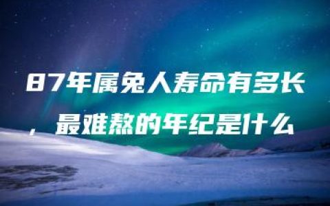 87年属兔人寿命有多长，最难熬的年纪是什么