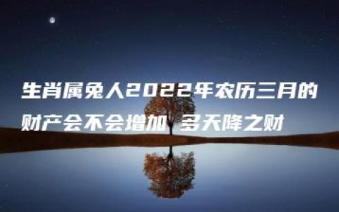 生肖属兔人2022年农历三月的财产会不会增加 多天降之财