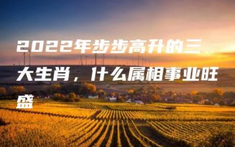 2022年步步高升的三大生肖，什么属相事业旺盛