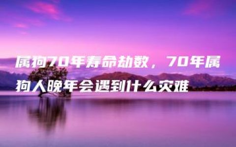 属狗70年寿命劫数，70年属狗人晚年会遇到什么灾难