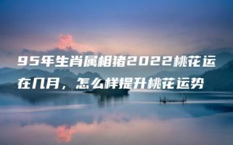 95年生肖属相猪2022桃花运在几月，怎么样提升桃花运势