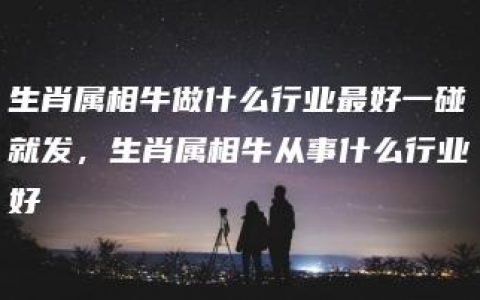 生肖属相牛做什么行业最好一碰就发，生肖属相牛从事什么行业好