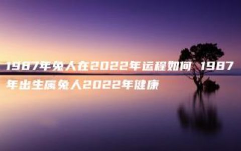 1987年兔人在2022年运程如何 1987年出生属兔人2022年健康