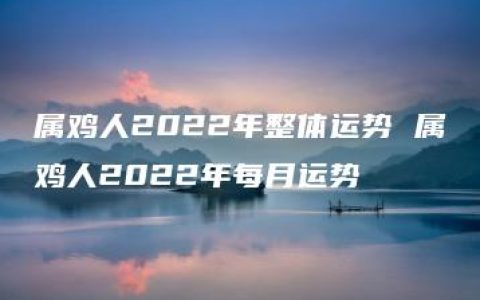 属鸡人2022年整体运势 属鸡人2022年每月运势