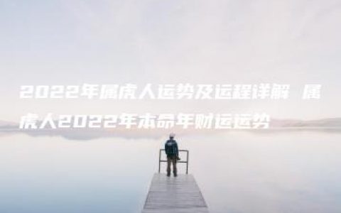 2022年属虎人运势及运程详解 属虎人2022年本命年财运运势