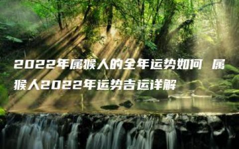 2022年属猴人的全年运势如何 属猴人2022年运势吉运详解