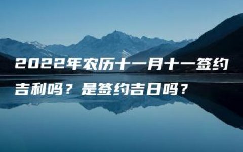 2022年农历十一月十一签约吉利吗？是签约吉日吗？