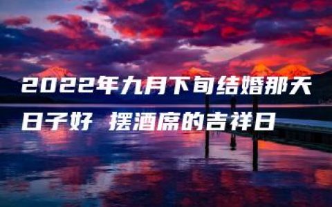 2022年九月下旬结婚那天日子好 摆酒席的吉祥日