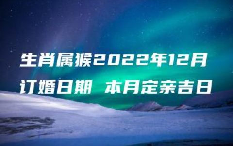 生肖属猴2022年12月订婚日期 本月定亲吉日