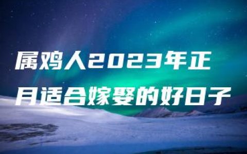 属鸡人2023年正月适合嫁娶的好日子