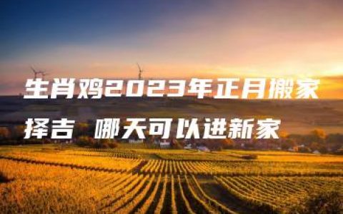 生肖鸡2023年正月搬家择吉 哪天可以进新家