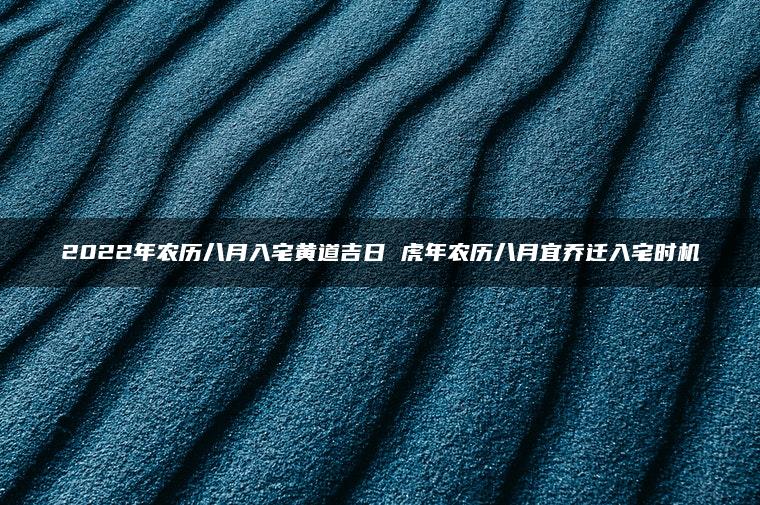 2022年农历八月入宅黄道吉日 虎年农历八月宜乔迁入宅时机