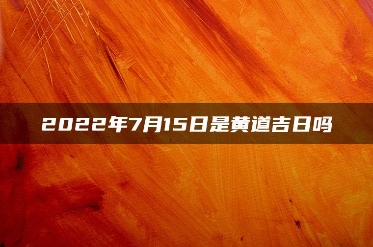 2022年7月15日是黄道吉日吗