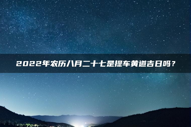 2022年农历八月二十七是提车黄道吉日吗？