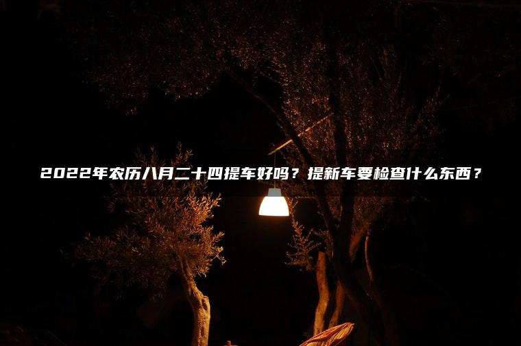 2022年农历八月二十四提车好吗？提新车要检查什么东西？