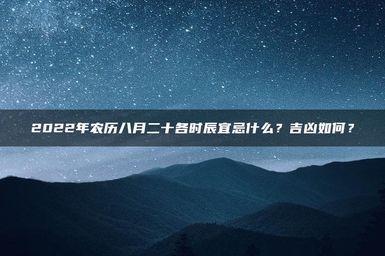 2022年农历八月二十各时辰宜忌什么？吉凶如何？