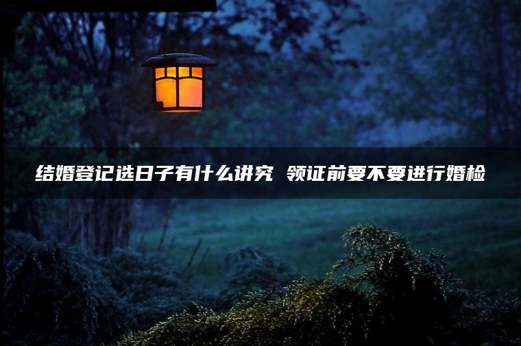 结婚登记选日子有什么讲究 领证前要不要进行婚检