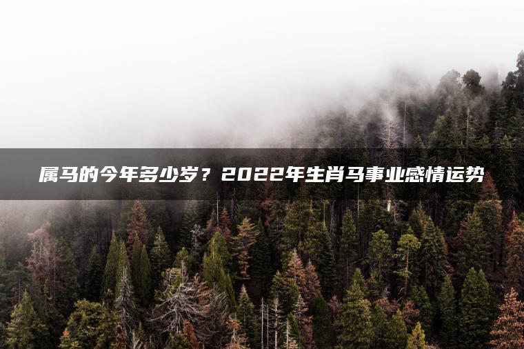 属马的今年多少岁？2022年生肖马事业感情运势