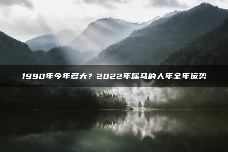1990年今年多大？2022年属马的人年全年运势