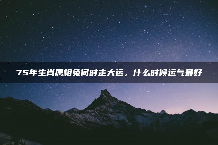 75年生肖属相兔何时走大运，什么时候运气最好