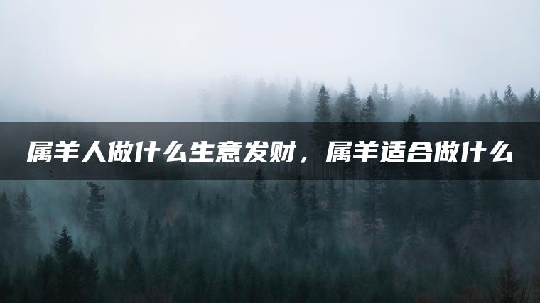 属羊人做什么生意发财，属羊适合做什么