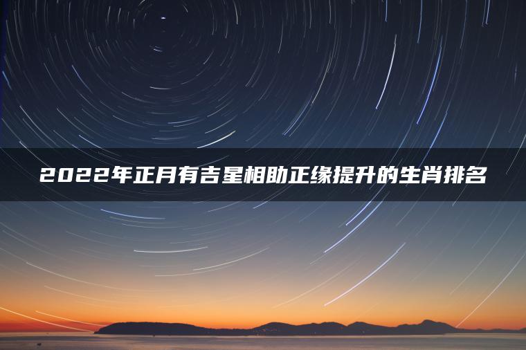 2022年正月有吉星相助正缘提升的生肖排名