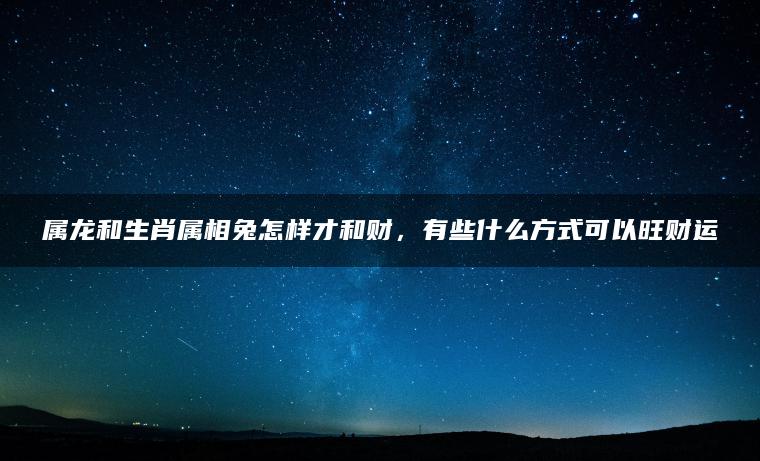 属龙和生肖属相兔怎样才和财，有些什么方式可以旺财运