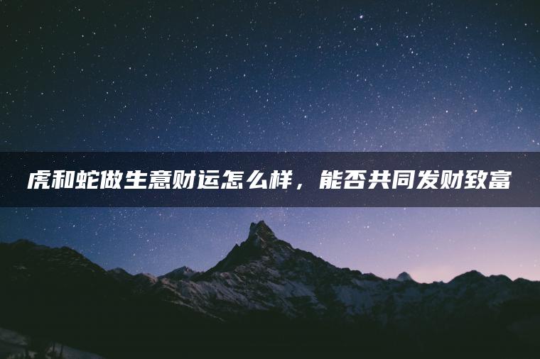 虎和蛇做生意财运怎么样，能否共同发财致富