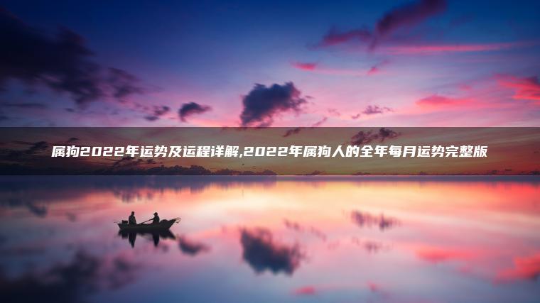 属狗2022年运势及运程详解,2022年属狗人的全年每月运势完整版