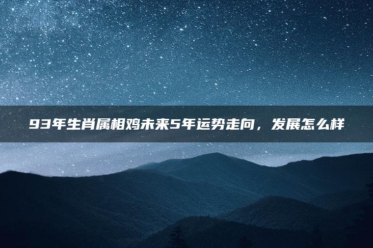 93年生肖属相鸡未来5年运势走向，发展怎么样