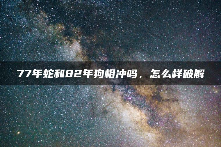 77年蛇和82年狗相冲吗，怎么样破解