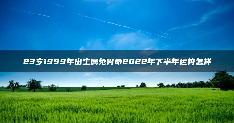 23岁1999年出生属兔男命2022年下半年运势怎样