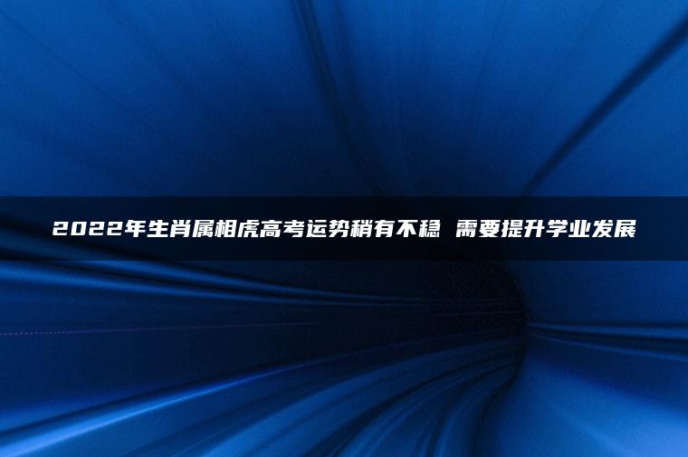 2022年生肖属相虎高考运势稍有不稳 需要提升学业发展