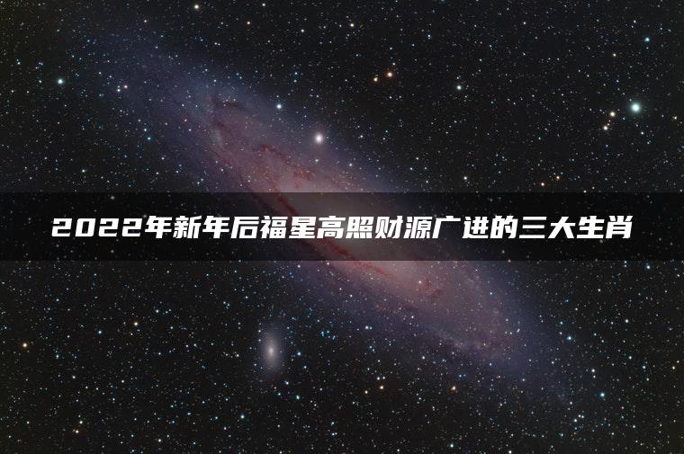 2022年新年后福星高照财源广进的三大生肖