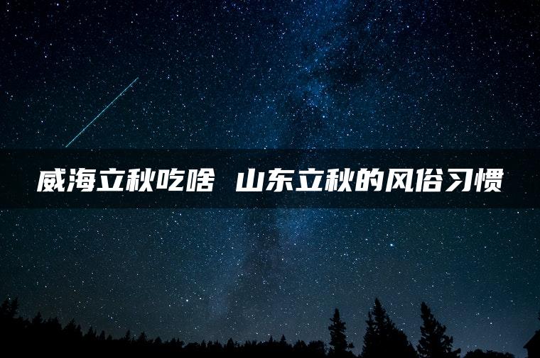 威海立秋吃啥 山东立秋的风俗习惯