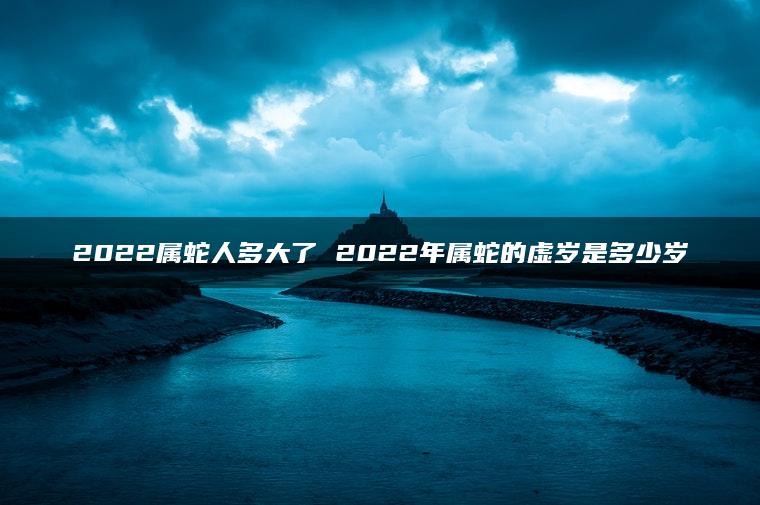 2022属蛇人多大了 2022年属蛇的虚岁是多少岁