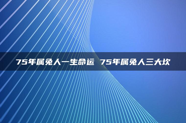 75年属兔人一生命运 75年属兔人三大坎