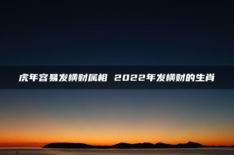 虎年容易发横财属相 2022年发横财的生肖