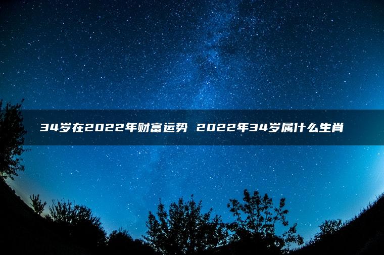 34岁在2022年财富运势 2022年34岁属什么生肖