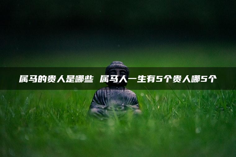 属马的贵人是哪些 属马人一生有5个贵人哪5个