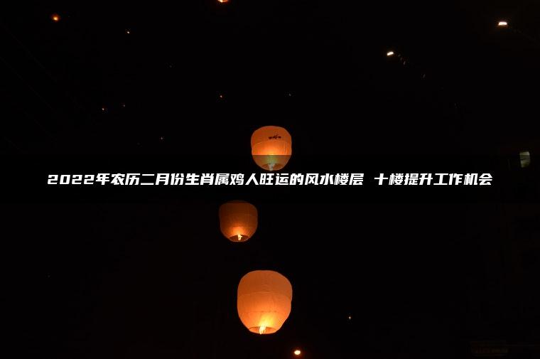 2022年农历二月份生肖属鸡人旺运的风水楼层 十楼提升工作机会
