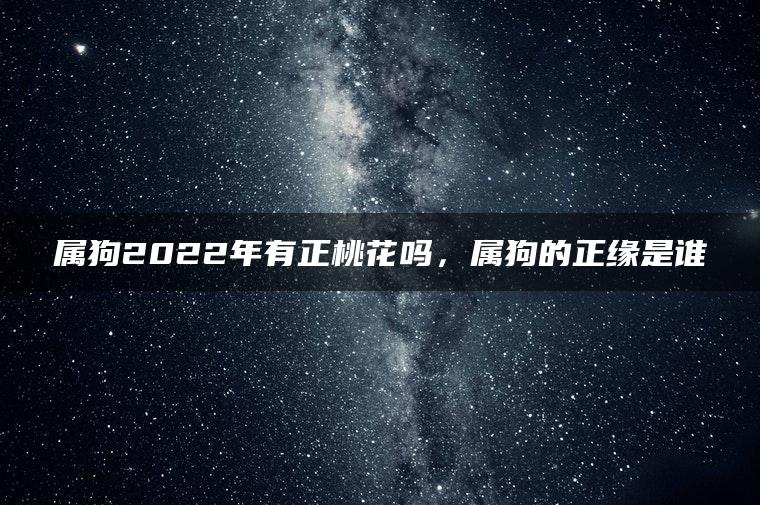 属狗2022年有正桃花吗，属狗的正缘是谁